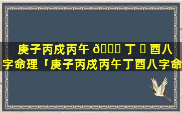 庚子丙戍丙午 🕊 丁 ☘ 酉八字命理「庚子丙戍丙午丁酉八字命理解析」